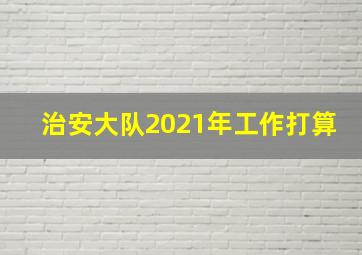 治安大队2021年工作打算