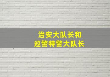 治安大队长和巡警特警大队长