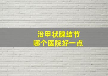 治甲状腺结节哪个医院好一点