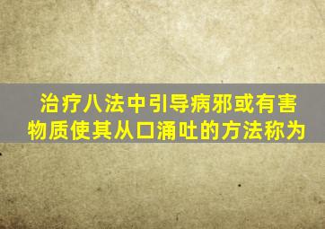 治疗八法中引导病邪或有害物质使其从口涌吐的方法称为