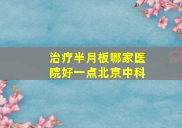 治疗半月板哪家医院好一点北京中科