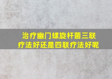 治疗幽门螺旋杆菌三联疗法好还是四联疗法好呢