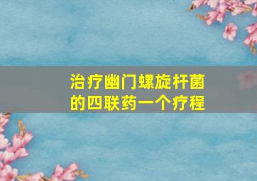 治疗幽门螺旋杆菌的四联药一个疗程