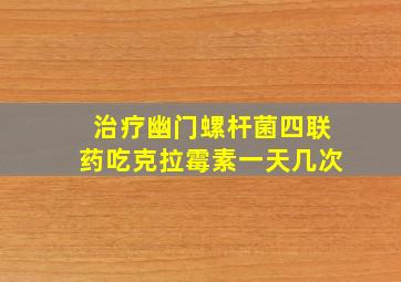 治疗幽门螺杆菌四联药吃克拉霉素一天几次