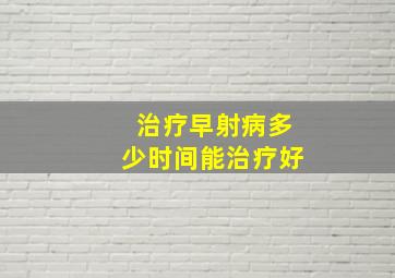 治疗早射病多少时间能治疗好