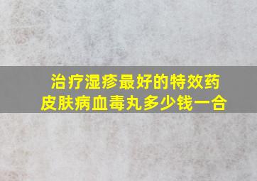 治疗湿疹最好的特效药皮肤病血毒丸多少钱一合