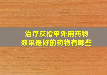 治疗灰指甲外用药物效果最好的药物有哪些