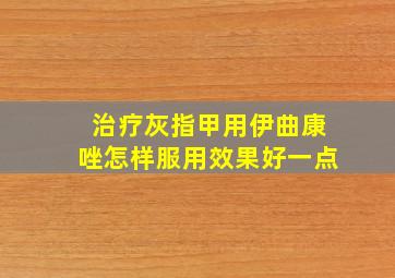 治疗灰指甲用伊曲康唑怎样服用效果好一点