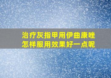 治疗灰指甲用伊曲康唑怎样服用效果好一点呢