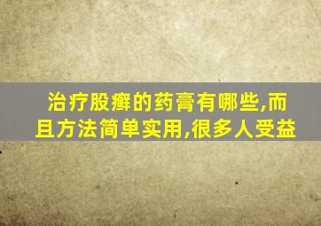 治疗股癣的药膏有哪些,而且方法简单实用,很多人受益