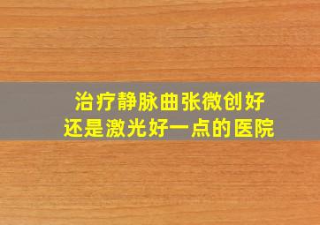 治疗静脉曲张微创好还是激光好一点的医院