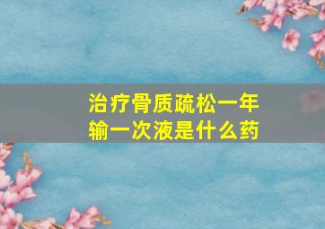 治疗骨质疏松一年输一次液是什么药