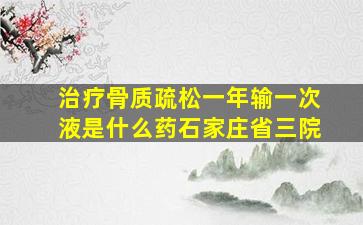 治疗骨质疏松一年输一次液是什么药石家庄省三院