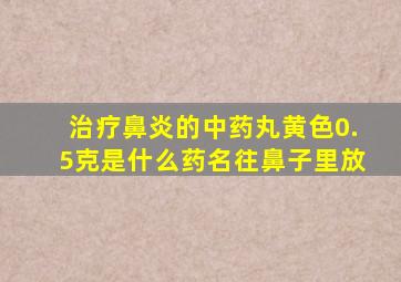 治疗鼻炎的中药丸黄色0.5克是什么药名往鼻子里放