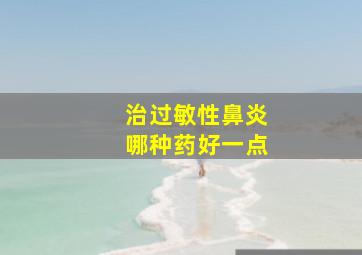 治过敏性鼻炎哪种药好一点