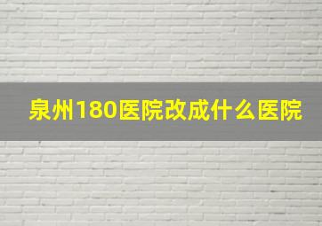 泉州180医院改成什么医院