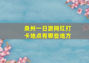 泉州一日游网红打卡地点有哪些地方