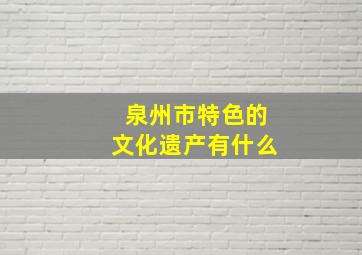 泉州市特色的文化遗产有什么