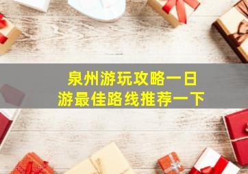 泉州游玩攻略一日游最佳路线推荐一下