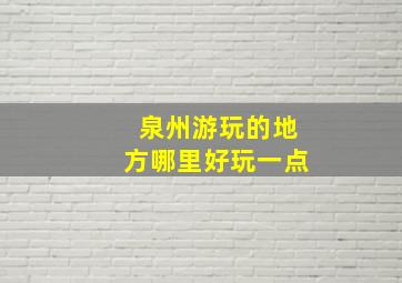 泉州游玩的地方哪里好玩一点