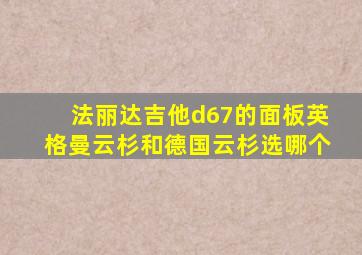 法丽达吉他d67的面板英格曼云杉和德国云杉选哪个