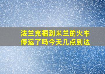 法兰克福到米兰的火车停运了吗今天几点到达