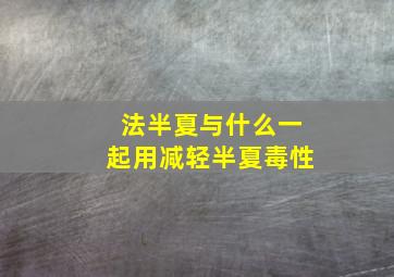 法半夏与什么一起用减轻半夏毒性