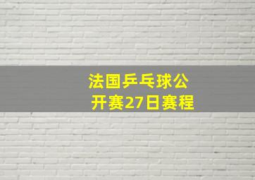 法国乒乓球公开赛27日赛程