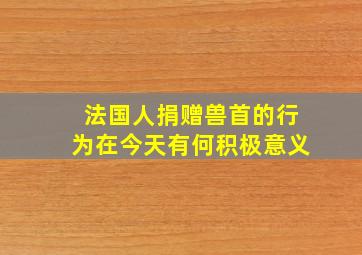 法国人捐赠兽首的行为在今天有何积极意义