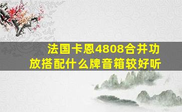 法国卡恩4808合并功放搭配什么牌音箱较好听