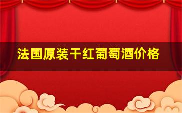 法国原装干红葡萄酒价格