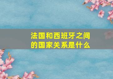 法国和西班牙之间的国家关系是什么