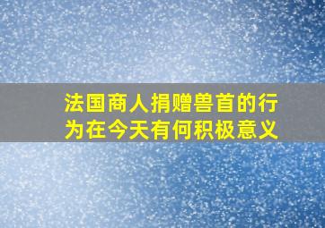 法国商人捐赠兽首的行为在今天有何积极意义