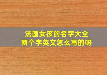 法国女孩的名字大全两个字英文怎么写的呀