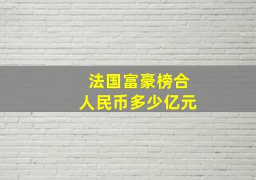 法国富豪榜合人民币多少亿元