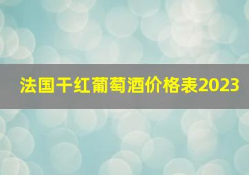 法国干红葡萄酒价格表2023