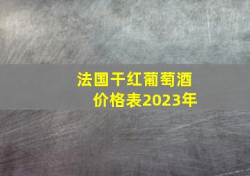 法国干红葡萄酒价格表2023年