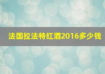 法国拉法特红酒2016多少钱