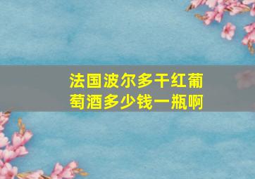 法国波尔多干红葡萄酒多少钱一瓶啊