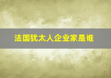 法国犹太人企业家是谁