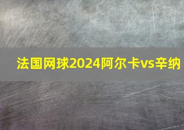 法国网球2024阿尔卡vs辛纳