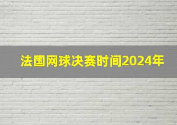 法国网球决赛时间2024年