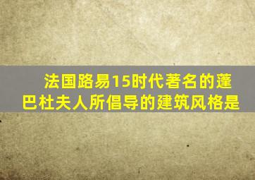 法国路易15时代著名的蓬巴杜夫人所倡导的建筑风格是