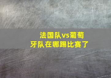 法国队vs葡萄牙队在哪踢比赛了