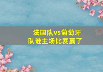 法国队vs葡萄牙队谁主场比赛赢了