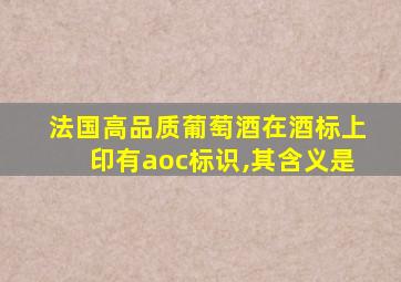 法国高品质葡萄酒在酒标上印有aoc标识,其含义是