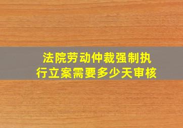 法院劳动仲裁强制执行立案需要多少天审核