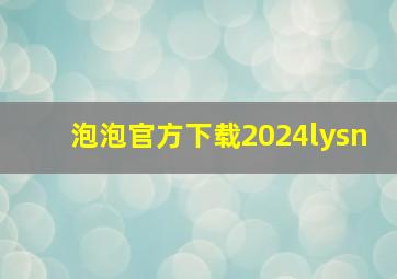 泡泡官方下载2024lysn