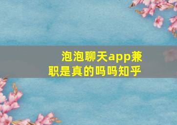 泡泡聊天app兼职是真的吗吗知乎