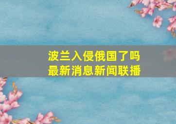 波兰入侵俄国了吗最新消息新闻联播